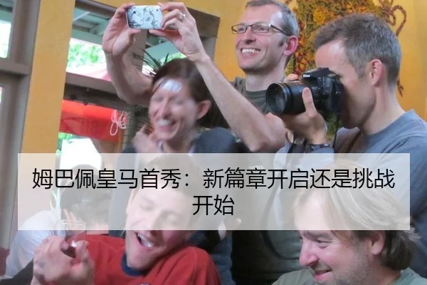 姆巴佩皇马首秀：新篇章开启还是挑战开始